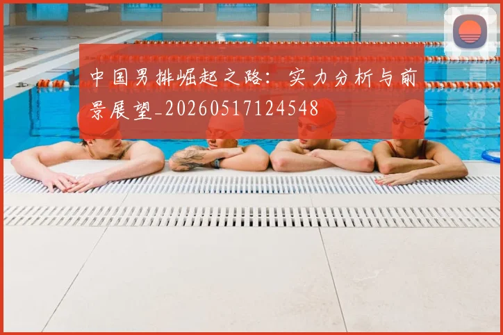 中国男排崛起之路:实力分析与前景展望_20260517124548
