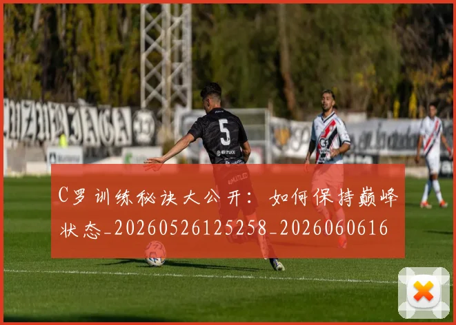 C罗训练秘诀大公开:如何保持巅峰状态_20260526125258_20260606165539