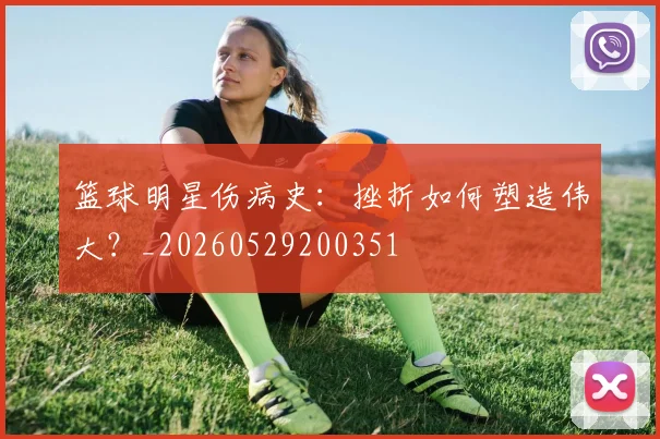 篮球明星伤病史:挫折如何塑造伟大?_20260529200351