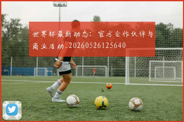 世界杯最新动态:官方合作伙伴与商业活动_20260526125640