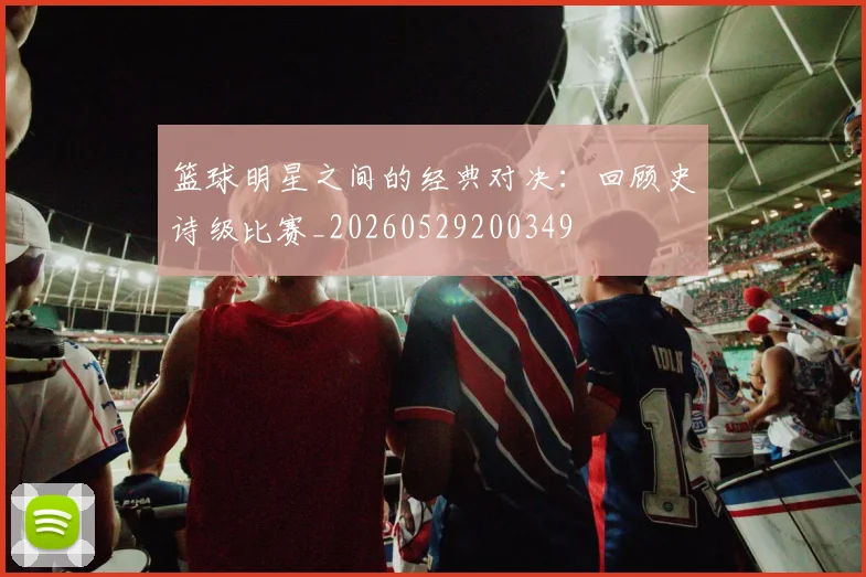 篮球明星之间的经典对决:回顾史诗级比赛_20260529200349