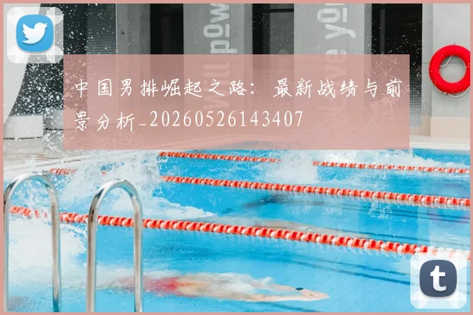 中国男排崛起之路:最新战绩与前景分析_20260526143407