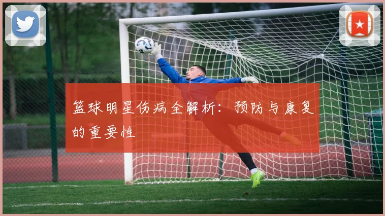 篮球明星伤病全解析：预防与康复的重要性