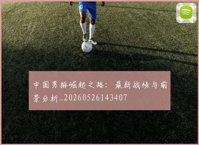 中国男排崛起之路:最新战绩与前景分析_20260526143407