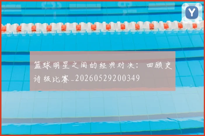 篮球明星之间的经典对决：回顾史诗级比赛_20260529200349