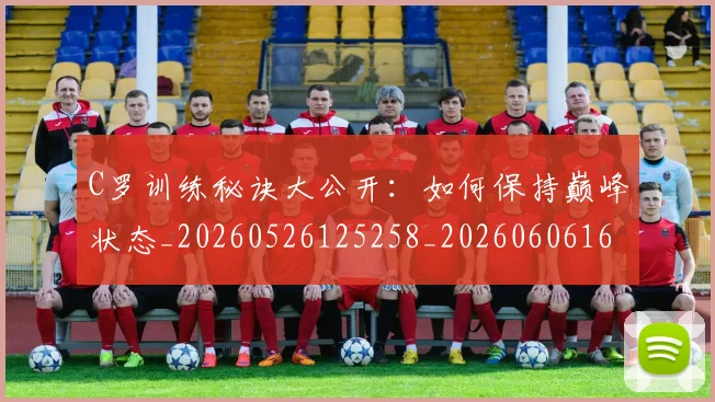 C罗训练秘诀大公开:如何保持巅峰状态_20260526125258_20260606165539
