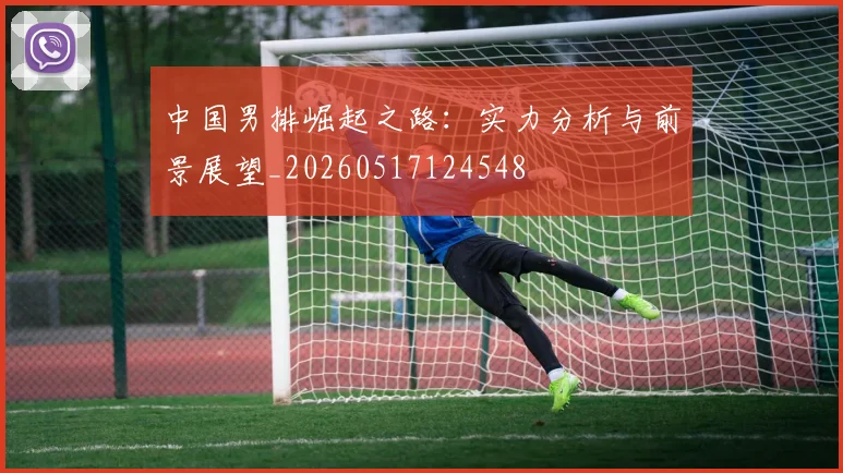 中国男排崛起之路:实力分析与前景展望_20260517124548