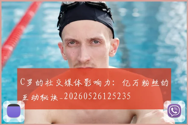 C罗的社交媒体影响力：亿万粉丝的互动秘诀_20260526125235