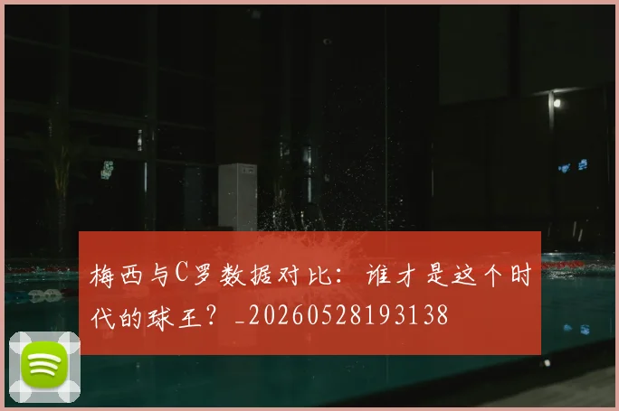 梅西与C罗数据对比：谁才是这个时代的球王？_20260528193138