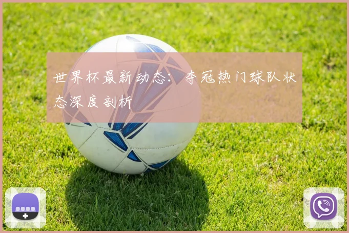 世界杯最新动态：夺冠热门球队状态深度剖析
