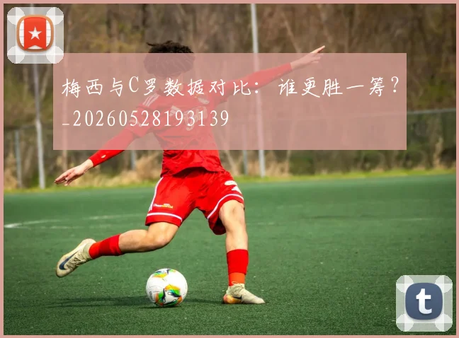 梅西与C罗数据对比：谁更胜一筹？_20260528193139