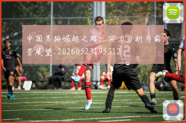中国男排崛起之路:实力分析与前景展望_20260523195312